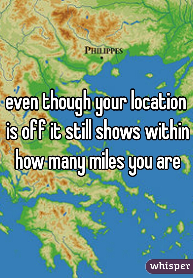 even though your location is off it still shows within how many miles you are