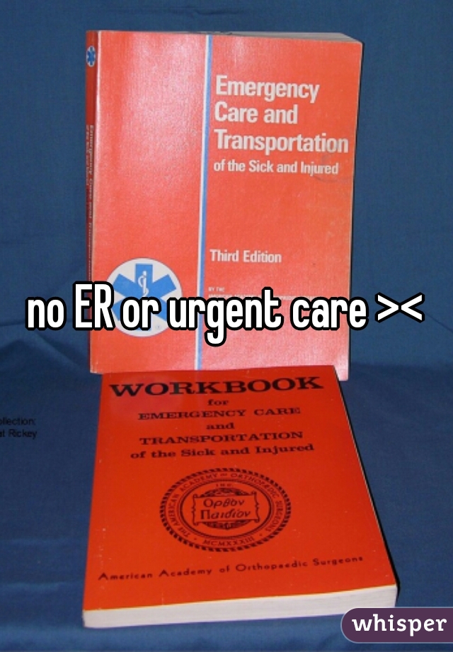 no ER or urgent care ><