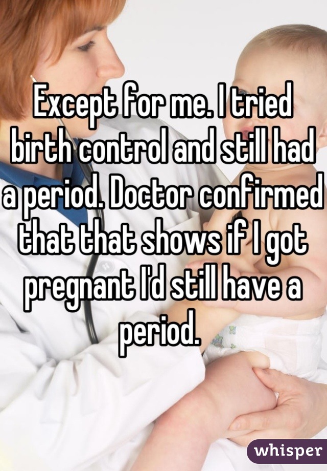 Except for me. I tried birth control and still had a period. Doctor confirmed that that shows if I got pregnant I'd still have a period. 