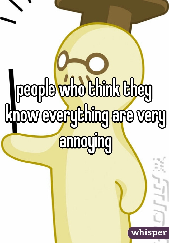 people who think they know everything are very annoying