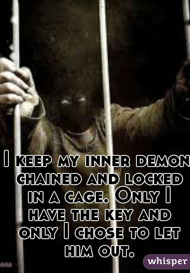 I keep my inner demon chained and locked in a cage. Only I have the key and only I chose to let him out.