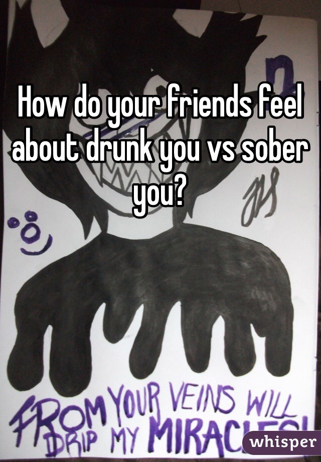How do your friends feel about drunk you vs sober you?