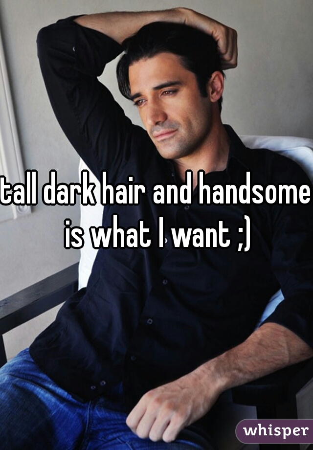tall dark hair and handsome is what I want ;)