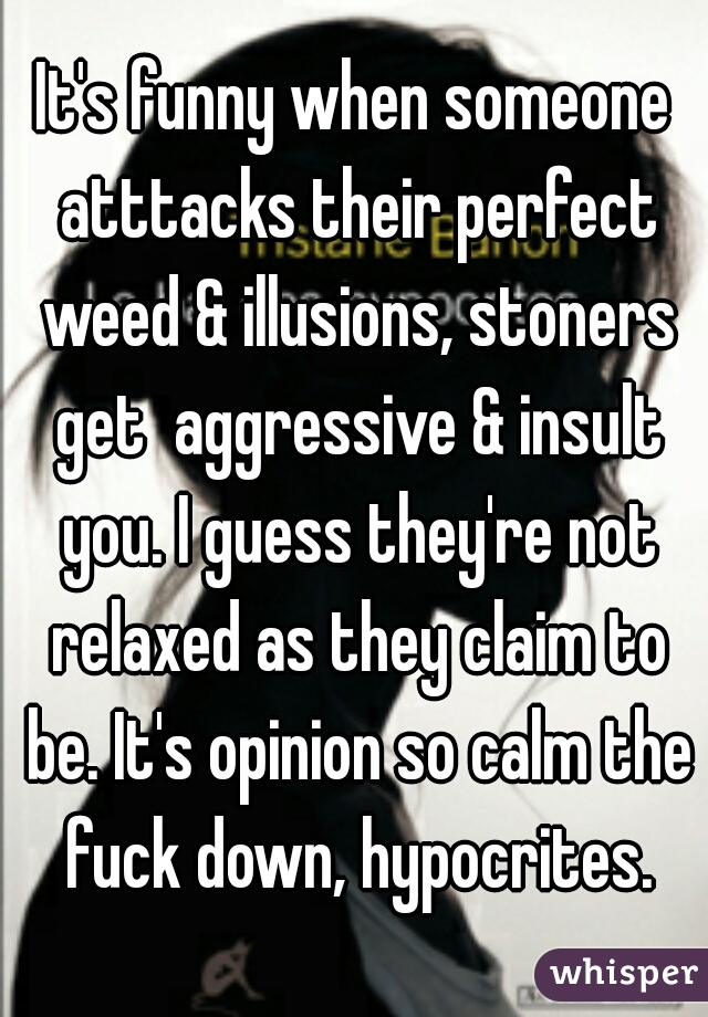 It's funny when someone atttacks their perfect weed & illusions, stoners get  aggressive & insult you. I guess they're not relaxed as they claim to be. It's opinion so calm the fuck down, hypocrites.