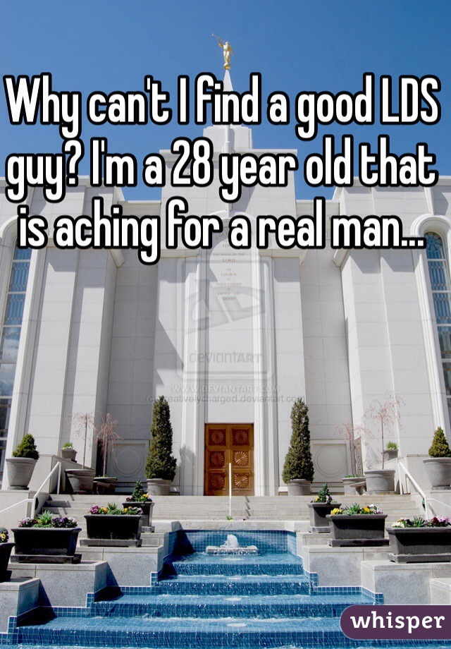 Why can't I find a good LDS guy? I'm a 28 year old that is aching for a real man...