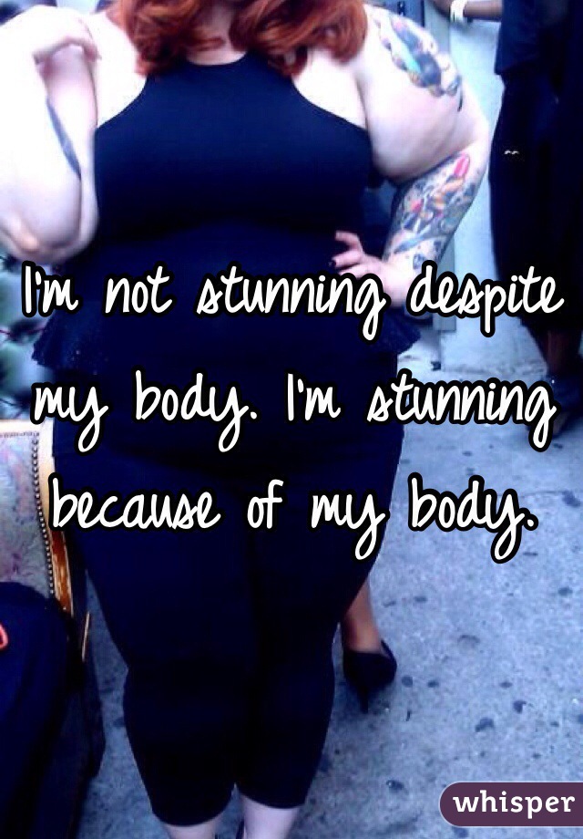 I'm not stunning despite my body. I'm stunning because of my body. 