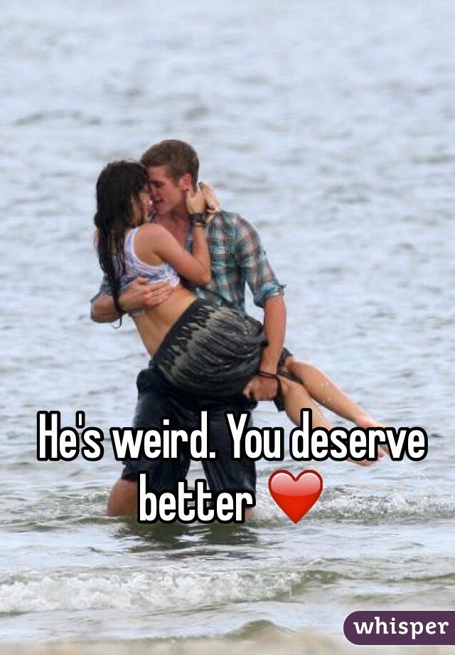 He's weird. You deserve better ❤️