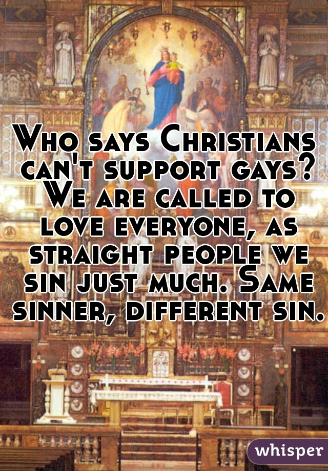 Who says Christians can't support gays? We are called to love everyone, as straight people we sin just much. Same sinner, different sin.