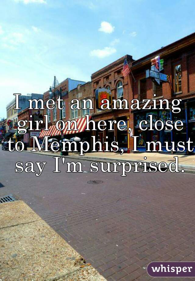 I met an amazing girl on here, close to Memphis, I must say I'm surprised.