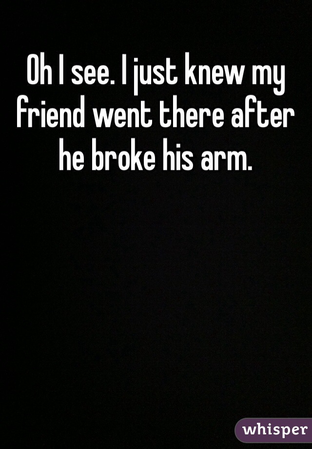 Oh I see. I just knew my friend went there after he broke his arm.