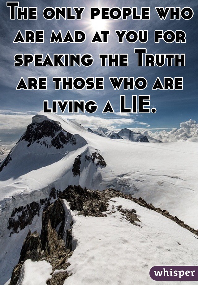 The only people who are mad at you for speaking the Truth are those who are living a LIE.