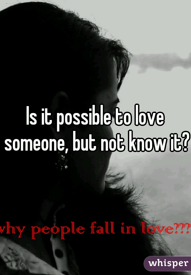 Is it possible to love someone, but not know it?