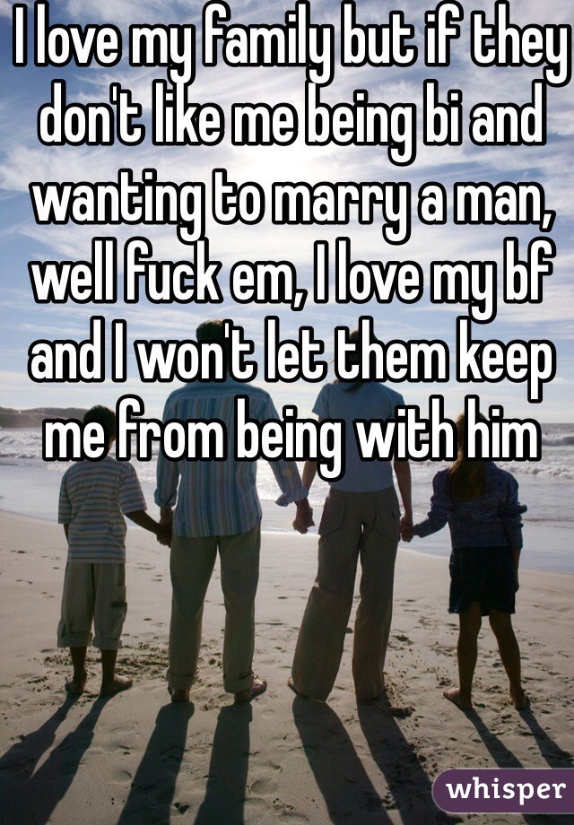 I love my family but if they don't like me being bi and wanting to marry a man, well fuck em, I love my bf  and I won't let them keep me from being with him