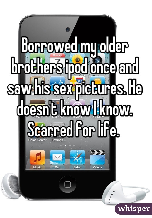 Borrowed my older brothers ipod once and saw his sex pictures. He doesn't know I know. Scarred for life. 