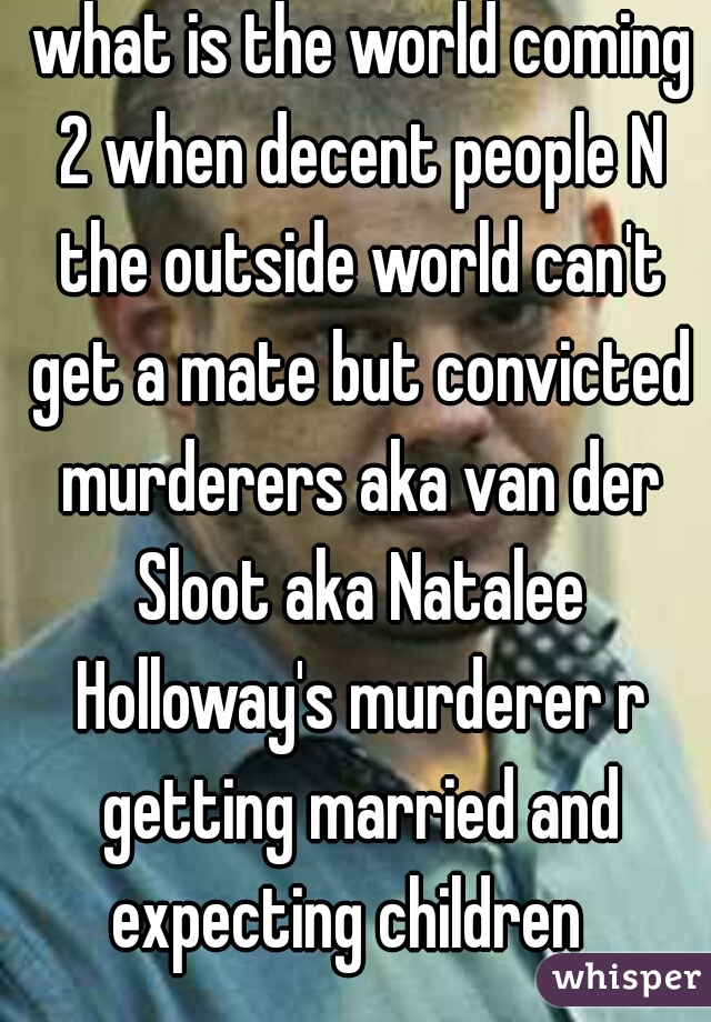  what is the world coming 2 when decent people N the outside world can't get a mate but convicted murderers aka van der Sloot aka Natalee Holloway's murderer r getting married and expecting children  