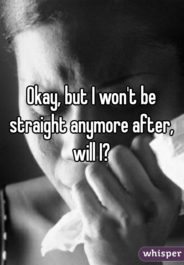 Okay, but I won't be straight anymore after,  will I? 