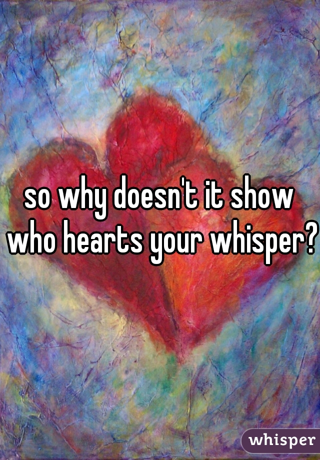 so why doesn't it show who hearts your whisper??