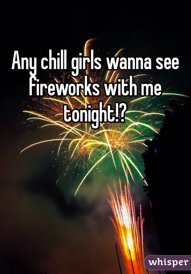 Any chill girls wanna see fireworks with me tonight!? 