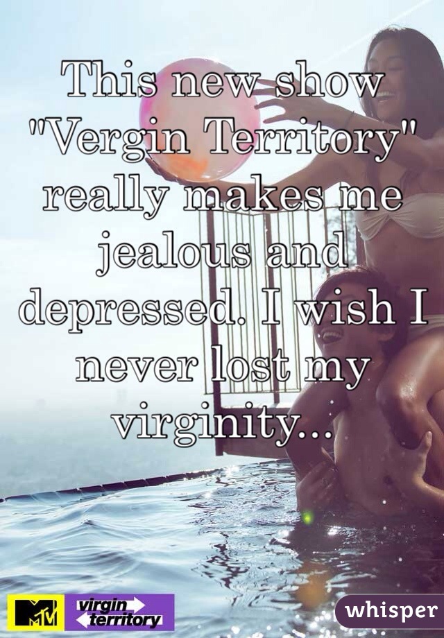 This new show "Vergin Territory" really makes me jealous and depressed. I wish I never lost my virginity... 