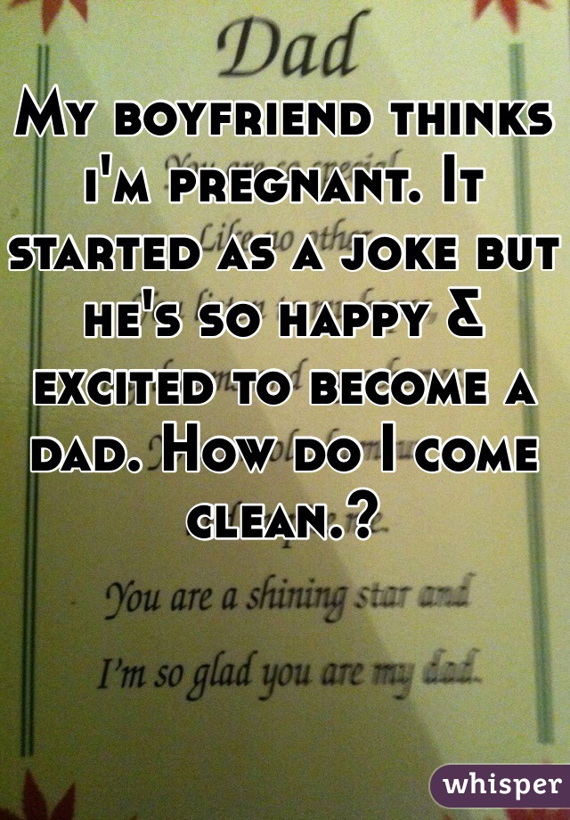 My boyfriend thinks i'm pregnant. It started as a joke but he's so happy & excited to become a dad. How do I come clean.?