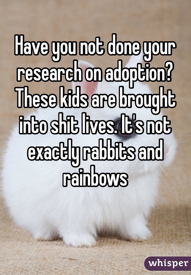 Have you not done your research on adoption? These kids are brought into shit lives. It's not exactly rabbits and rainbows 