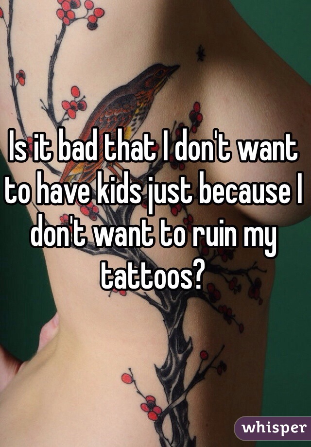 Is it bad that I don't want to have kids just because I don't want to ruin my tattoos?