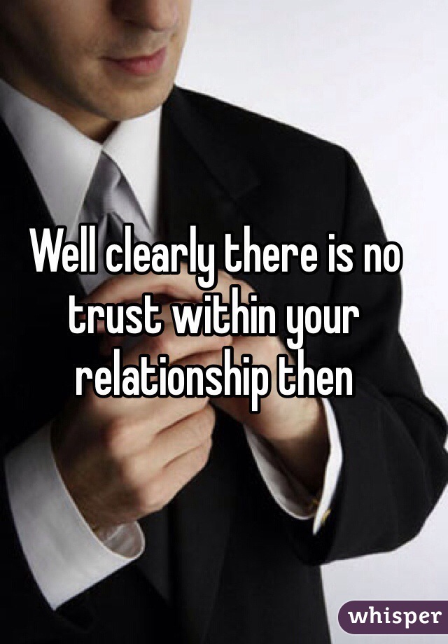 Well clearly there is no trust within your relationship then 