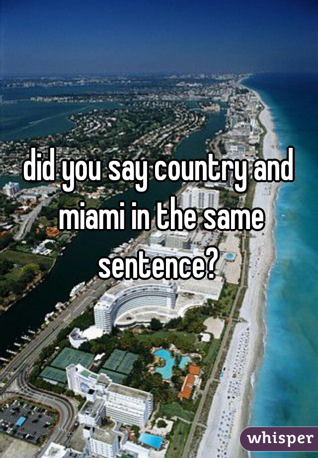 did you say country and miami in the same sentence? 