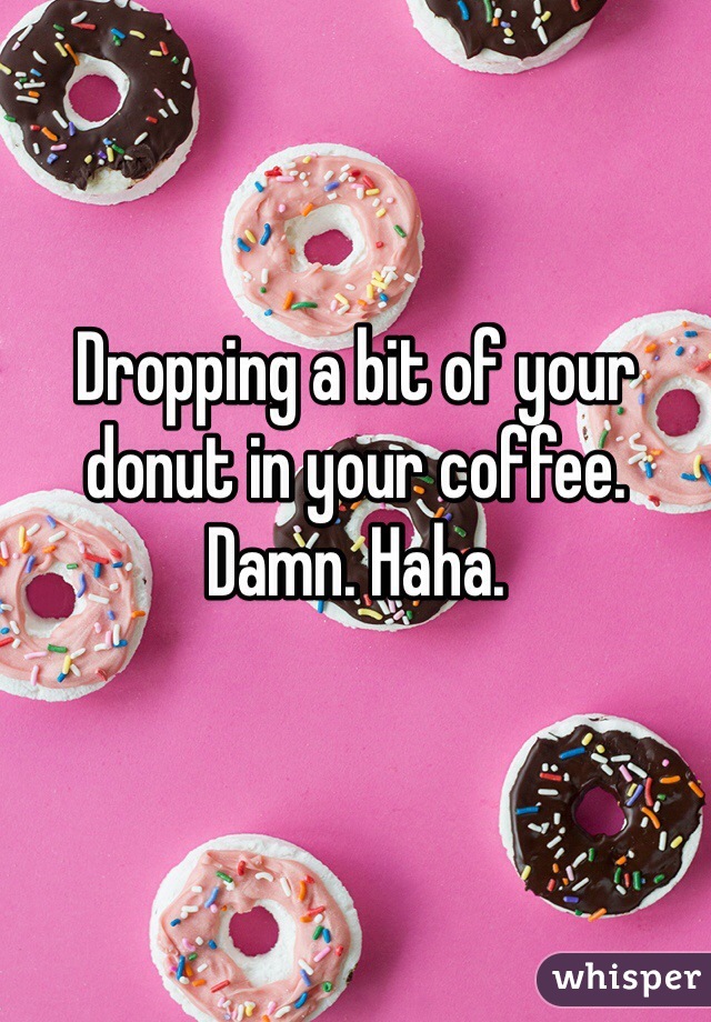 Dropping a bit of your donut in your coffee. Damn. Haha. 