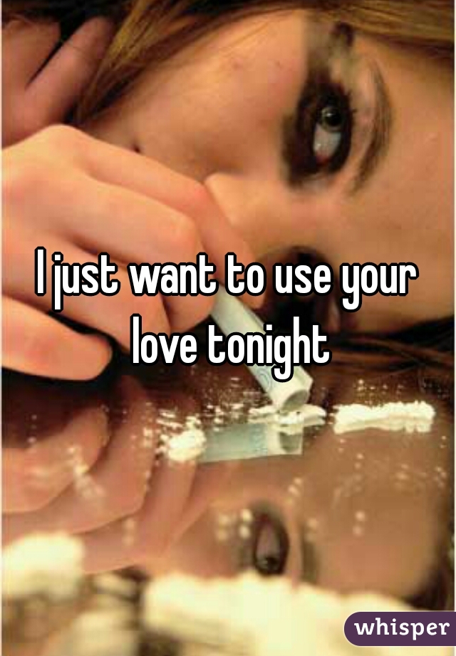 I just want to use your love tonight