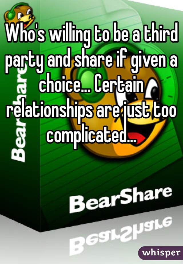 Who's willing to be a third party and share if given a choice... Certain relationships are just too complicated...