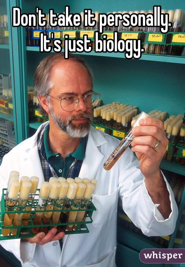 Don't take it personally. It's just biology. 