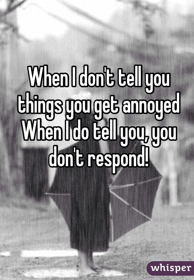 When I don't tell you things you get annoyed
When I do tell you, you don't respond! 