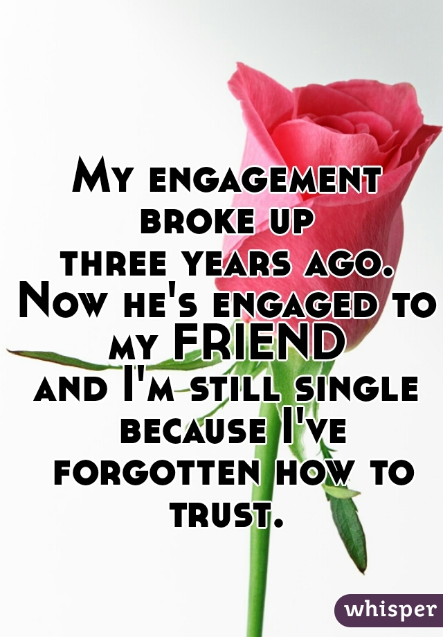 My engagement broke up 
three years ago.
Now he's engaged to my FRIEND 
and I'm still single because I've forgotten how to trust. 