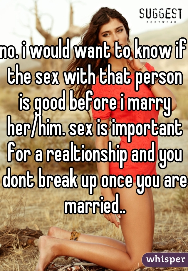 no. i would want to know if the sex with that person is good before i marry her/him. sex is important for a realtionship and you dont break up once you are married..