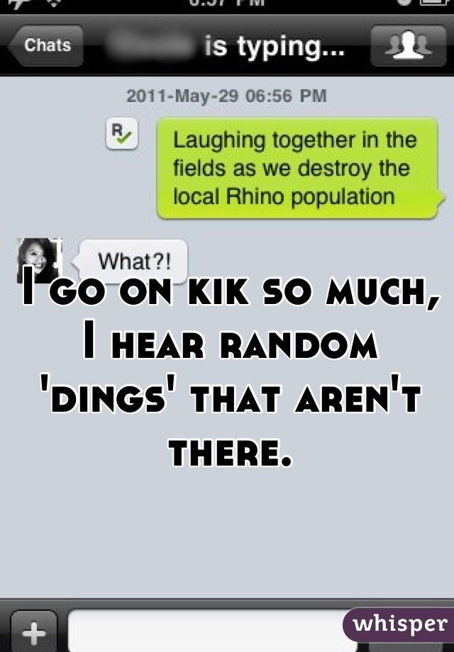 I go on kik so much, I hear random 'dings' that aren't there.