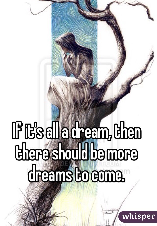 If it's all a dream, then there should be more dreams to come.