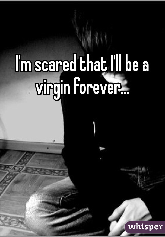 I'm scared that I'll be a virgin forever...