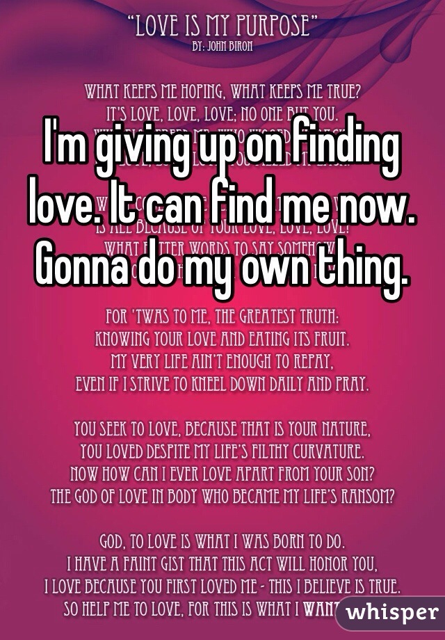 I'm giving up on finding love. It can find me now. Gonna do my own thing.