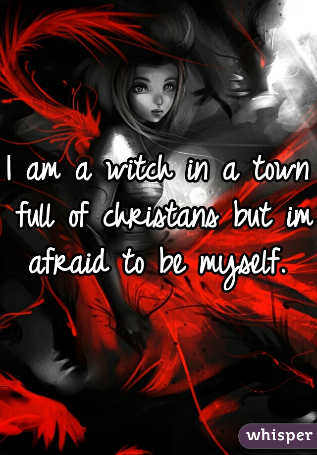I am a witch in a town full of christans but im afraid to be myself. 
