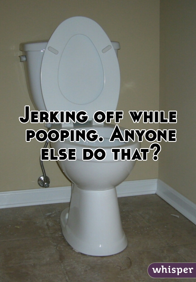 Jerking off while pooping. Anyone else do that?