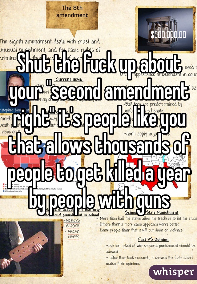 Shut the fuck up about your "second amendment right" it's people like you that allows thousands of people to get killed a year by people with guns