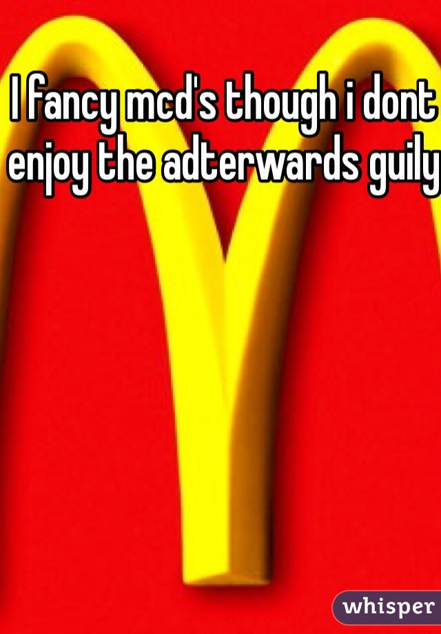 I fancy mcd's though i dont enjoy the adterwards guily