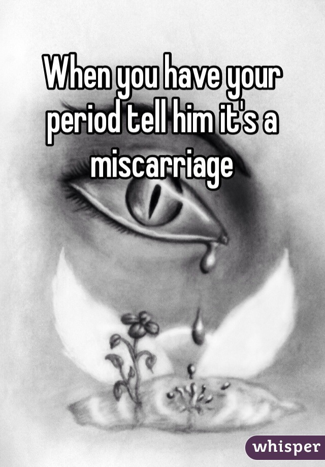 When you have your period tell him it's a miscarriage 