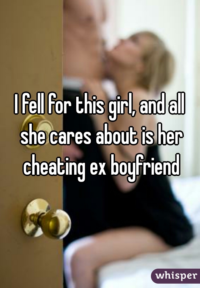 I fell for this girl, and all she cares about is her cheating ex boyfriend
