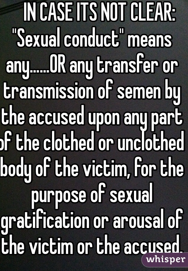     IN CASE ITS NOT CLEAR: "Sexual conduct" means any......OR any transfer or transmission of semen by the accused upon any part of the clothed or unclothed body of the victim, for the purpose of sexual gratification or arousal of the victim or the accused.