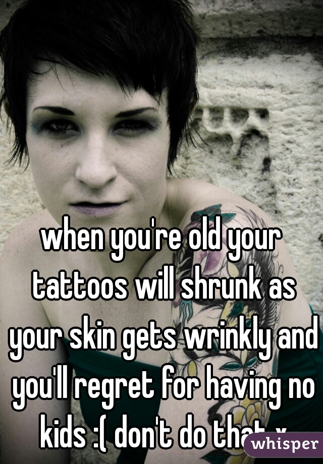 when you're old your tattoos will shrunk as your skin gets wrinkly and you'll regret for having no kids :( don't do that x