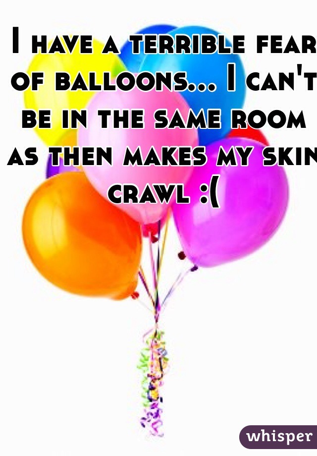 I have a terrible fear of balloons... I can't be in the same room as then makes my skin crawl :( 