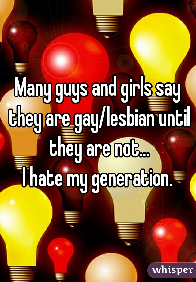 Many guys and girls say they are gay/lesbian until they are not...
I hate my generation.