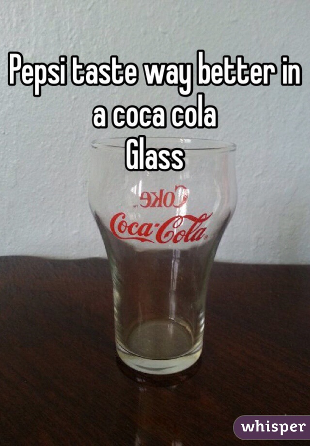 Pepsi taste way better in a coca cola 
Glass 
